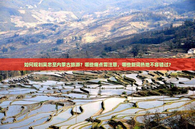 如何规划吴忠至内蒙古旅游？哪些痛点需注意，哪些新词热地不容错过？