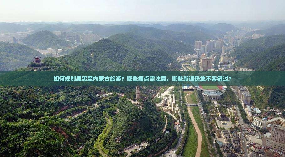 如何规划吴忠至内蒙古旅游？哪些痛点需注意，哪些新词热地不容错过？