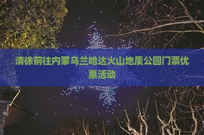 清徐前往内蒙乌兰哈达火山地质公园门票优惠活动