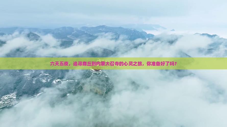 六天五夜，追寻商丘到内蒙大召寺的心灵之旅，你准备好了吗？