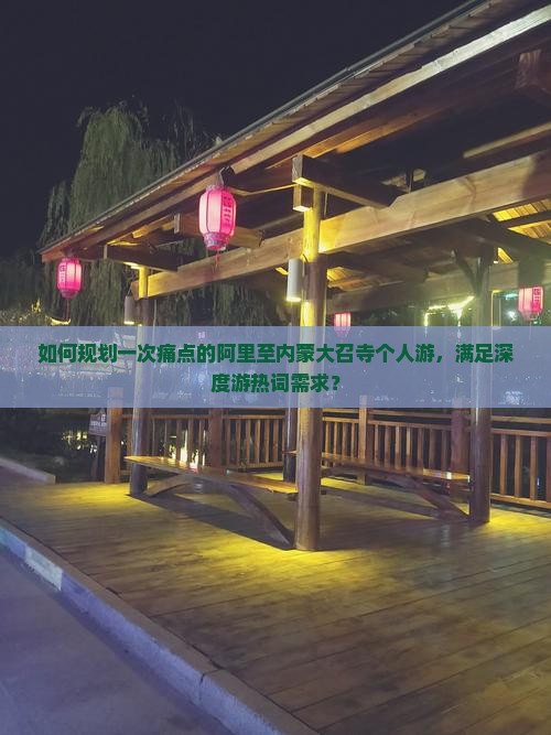 如何规划一次痛点的阿里至内蒙大召寺个人游，满足深度游热词需求？