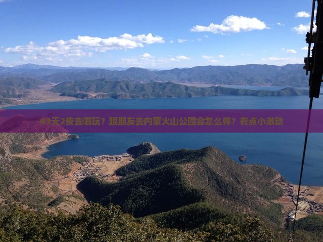 #3天2夜去哪玩？跟朋友去内蒙火山公园会怎么样？有点小激动