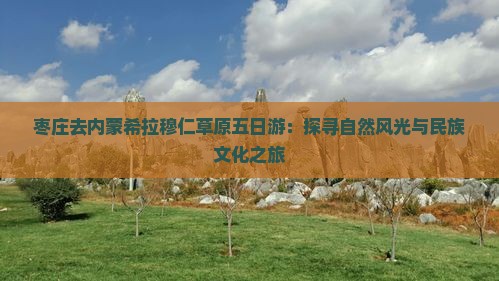 枣庄去内蒙希拉穆仁草原五日游：探寻自然风光与民族文化之旅