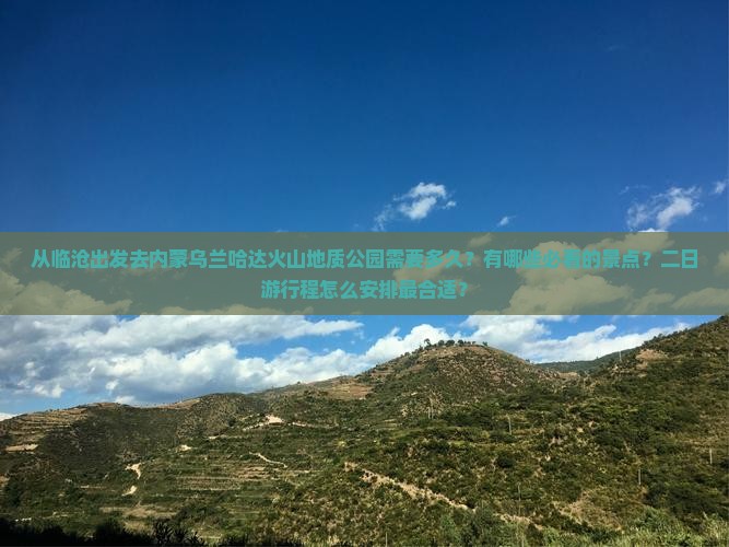从临沧出发去内蒙乌兰哈达火山地质公园需要多久？有哪些必看的景点？二日游行程怎么安排最合适？