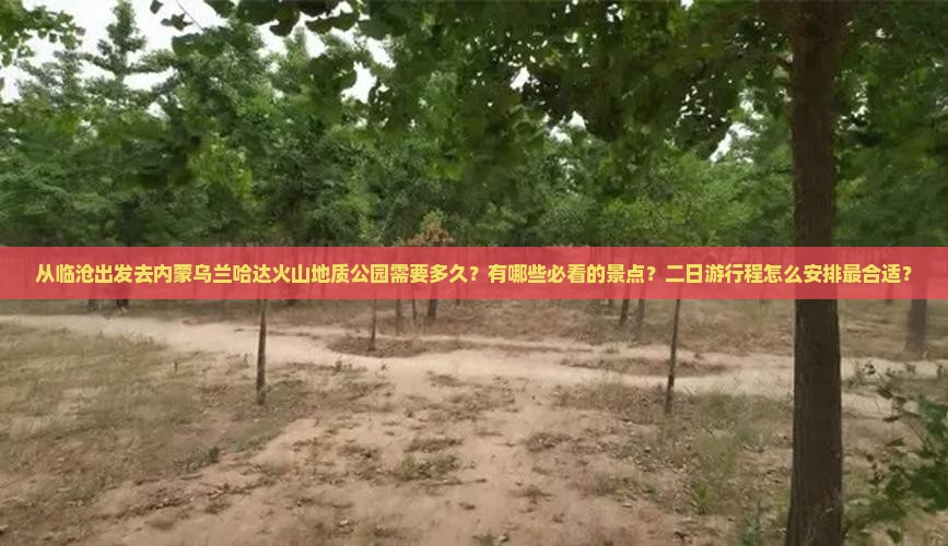 从临沧出发去内蒙乌兰哈达火山地质公园需要多久？有哪些必看的景点？二日游行程怎么安排最合适？