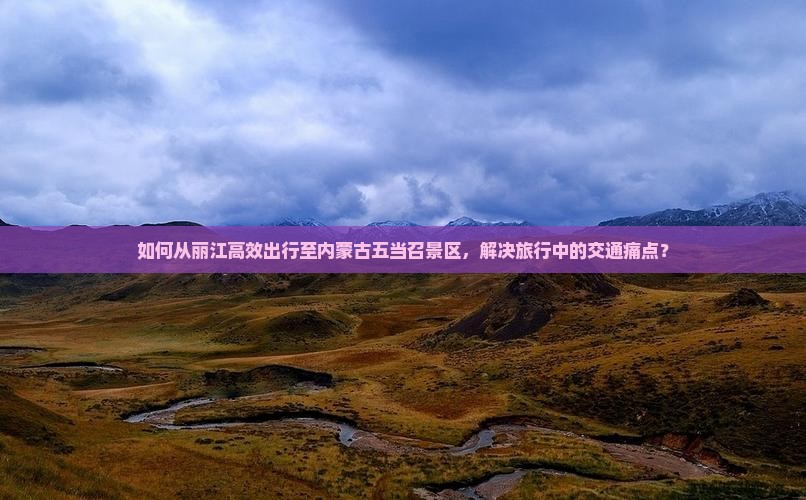 如何从丽江高效出行至内蒙古五当召景区，解决旅行中的交通痛点？
