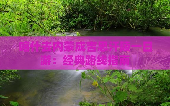 喀什去内蒙成吉思汗陵一日游：经典路线指南