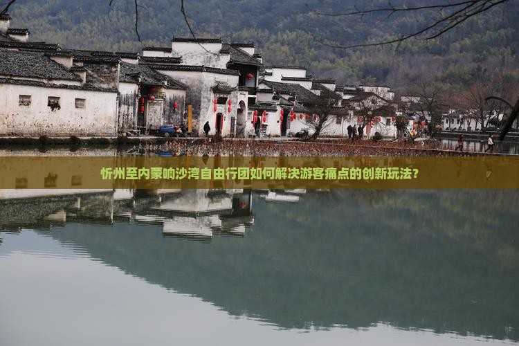 忻州至内蒙响沙湾自由行团如何解决游客痛点的创新玩法？