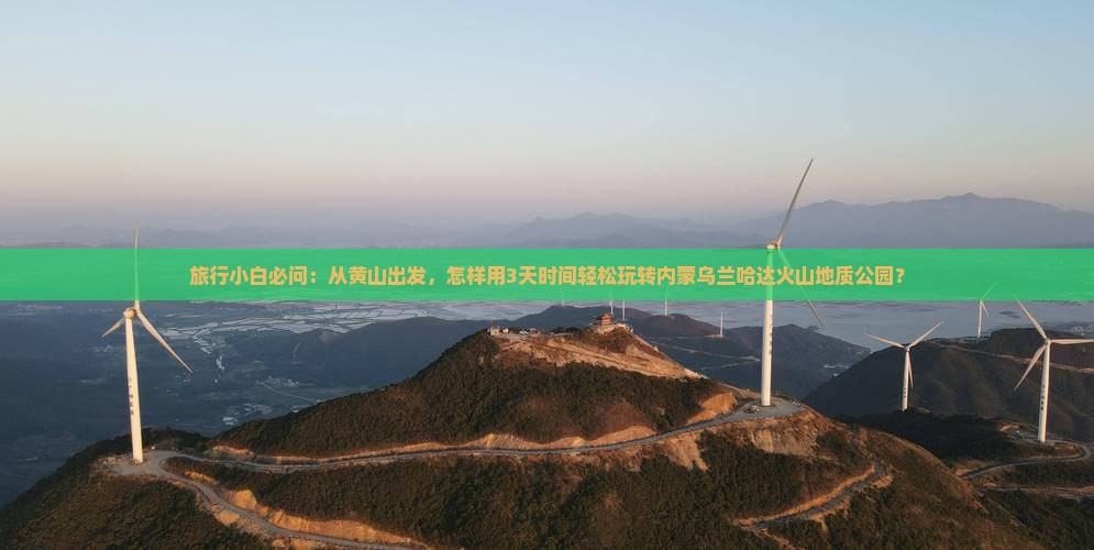 旅行小白必问：从黄山出发，怎样用3天时间轻松玩转内蒙乌兰哈达火山地质公园？