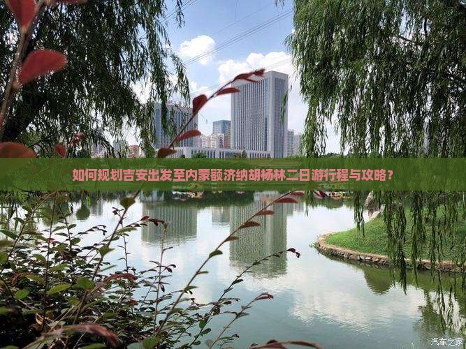 如何规划吉安出发至内蒙额济纳胡杨林二日游行程与攻略？