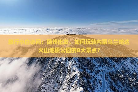 旅行小白必问：随州出发，如何玩转内蒙乌兰哈达火山地质公园的8大景点？
