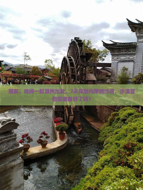 朋友，咱俩一起滁州出发，7天穿越内蒙响沙湾，沙漠冒险你准备好了吗？