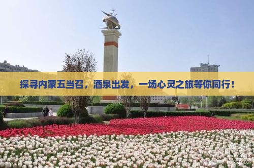 探寻内蒙五当召，酒泉出发，一场心灵之旅等你同行！