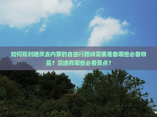 如何规划迪庆去内蒙的自由行路峡需要准备哪些必备物品？沿途有哪些必看景点？
