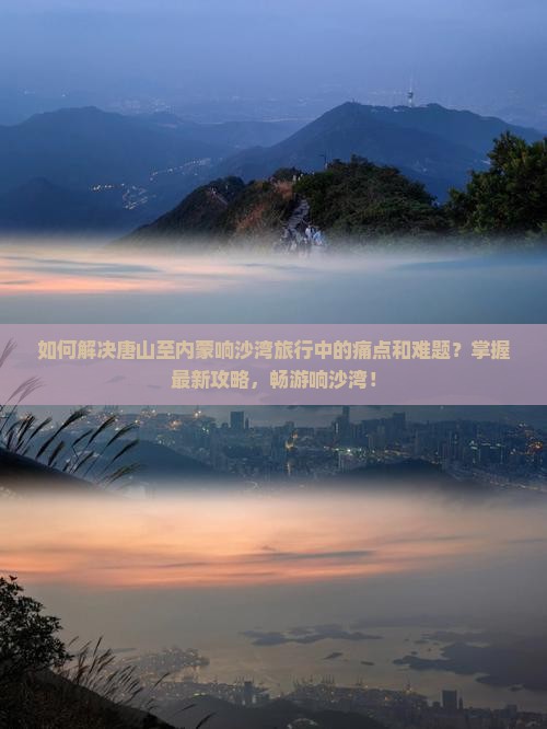 如何解决唐山至内蒙响沙湾旅行中的痛点和难题？掌握最新攻略，畅游响沙湾！