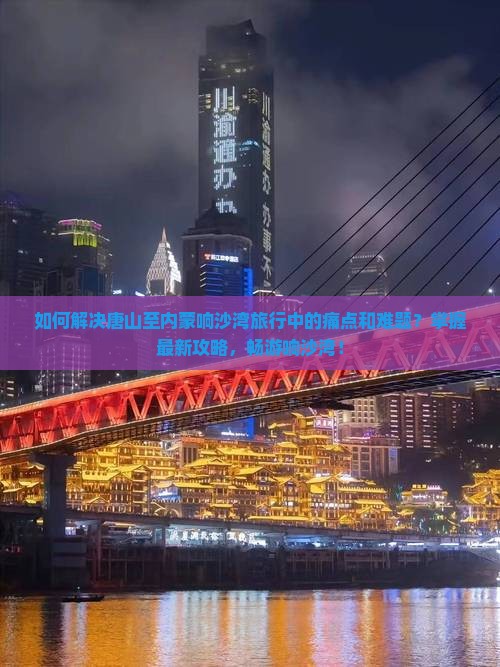 如何解决唐山至内蒙响沙湾旅行中的痛点和难题？掌握最新攻略，畅游响沙湾！