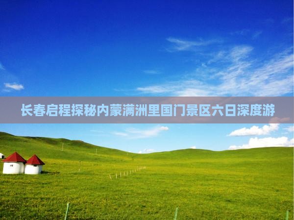 长春启程探秘内蒙满洲里国门景区六日深度游