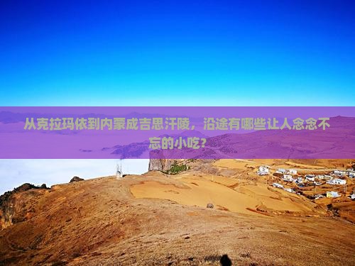 从克拉玛依到内蒙成吉思汗陵，沿途有哪些让人念念不忘的小吃？