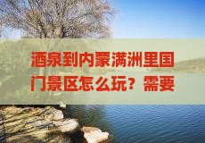 酒泉到内蒙满洲里国门景区怎么玩？需要多长时间？有哪些必看景点？