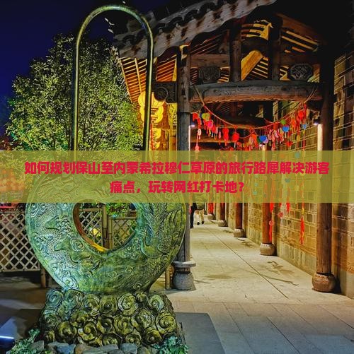 如何规划保山至内蒙希拉穆仁草原的旅行路犀解决游客痛点，玩转网红打卡地？