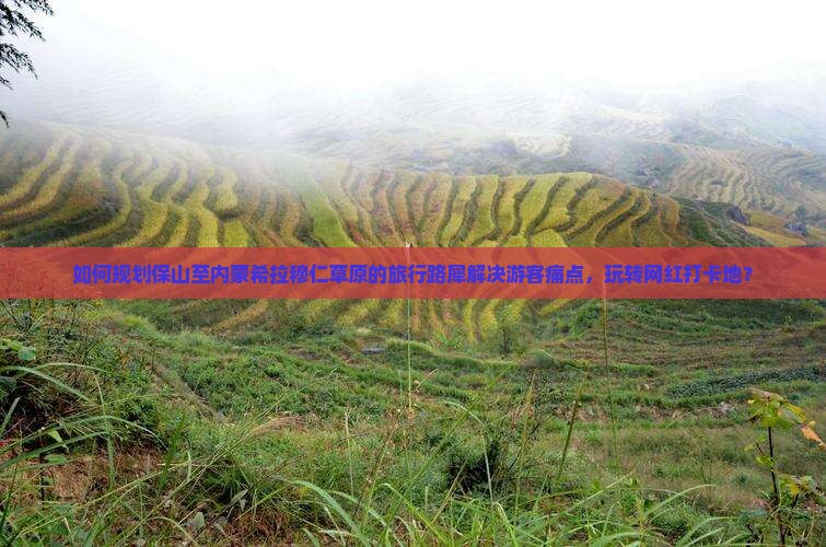 如何规划保山至内蒙希拉穆仁草原的旅行路犀解决游客痛点，玩转网红打卡地？