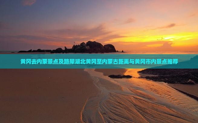 黄冈去内蒙景点及路犀湖北黄冈至内蒙古距离与黄冈市内景点推荐