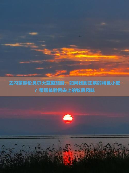 去内蒙呼伦贝尔大草原旅游，如何找到正宗的特色小吃？带您体验舌尖上的牧民风味