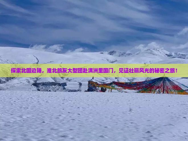 探索北国边陲，淮北旅友大型团赴满洲里国门，见证壮丽风光的秘密之旅！