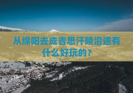 从绵阳去成吉思汗陵沿途有什么好玩的？