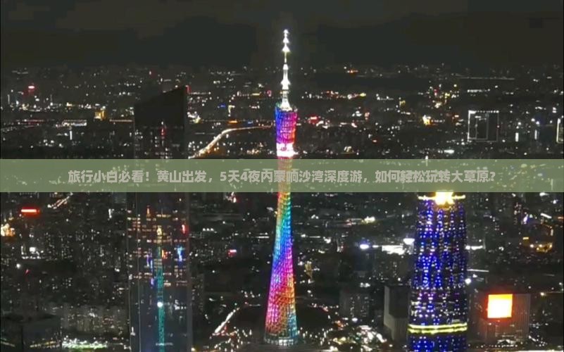 旅行小白必看！黄山出发，5天4夜内蒙响沙湾深度游，如何轻松玩转大草原？