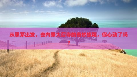从思茅出发，去内蒙大召寺的奇妙旅程，你心动了吗？