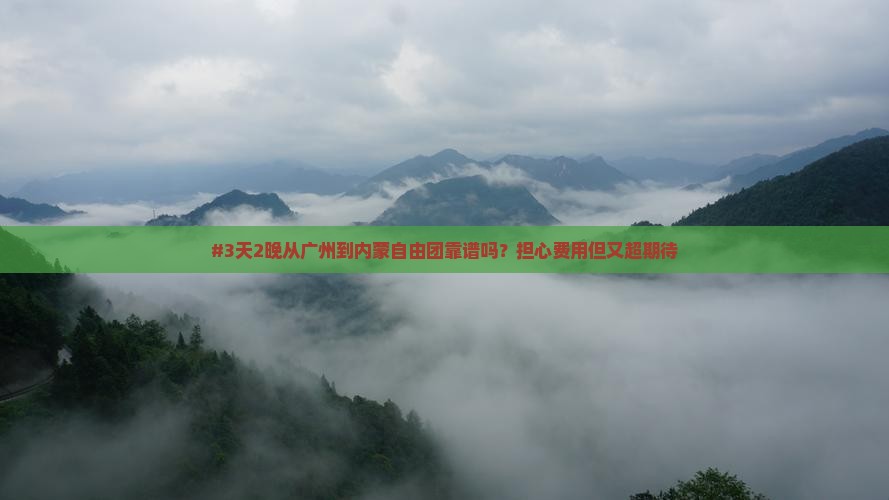 #3天2晚从广州到内蒙自由团靠谱吗？担心费用但又超期待
