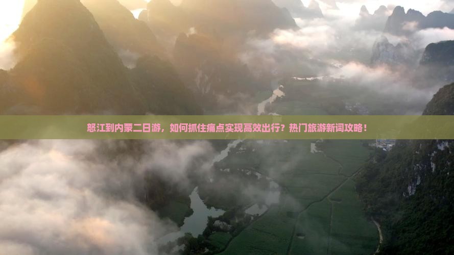 怒江到内蒙二日游，如何抓住痛点实现高效出行？热门旅游新词攻略！