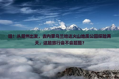 潮州去内蒙乌兰哈达火山地质公园二日游