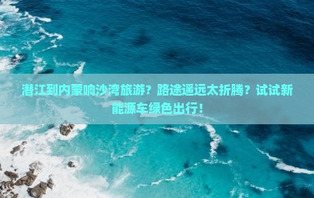 潜江到内蒙响沙湾旅游 潜江到内蒙响沙湾旅游