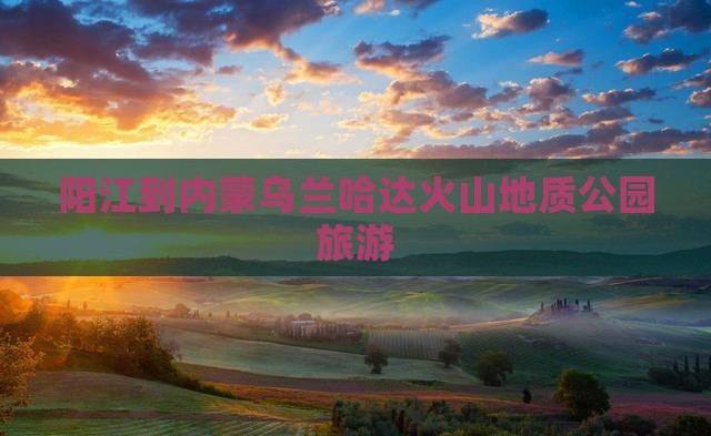 阳江去内蒙乌兰哈达火山地质公园旅行社