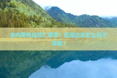 抚顺去内蒙希拉穆仁草原攻略