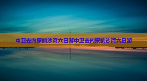 中卫去内蒙响沙湾六日游