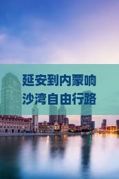 延安到内蒙响沙湾自由行 延安到内蒙响沙湾自由行