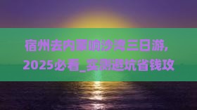 宿州去内蒙响沙湾三日游
