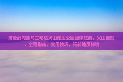 济源到内蒙乌兰哈达火山地质公园团体旅游