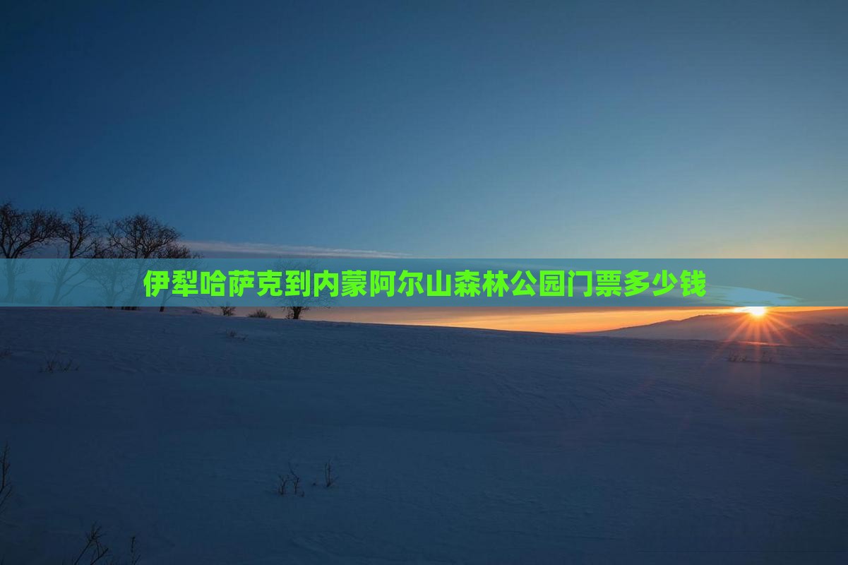 伊犁哈萨克到内蒙阿尔山国家森林公园门票