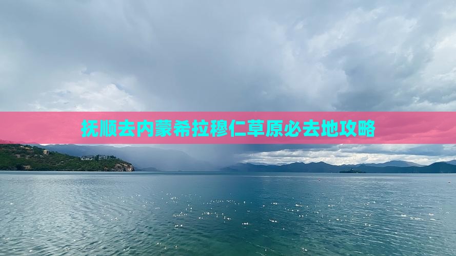 抚顺去内蒙希拉穆仁草原必去地