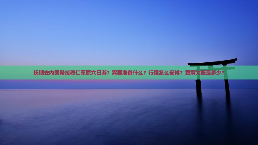 抚顺去内蒙希拉穆仁草原六日游