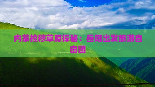 岳阳去内蒙希拉穆仁草原自由团 岳阳去内蒙希拉穆仁草原自由团