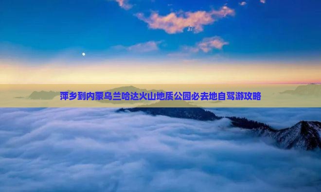 萍乡到内蒙乌兰哈达火山地质公园必去地