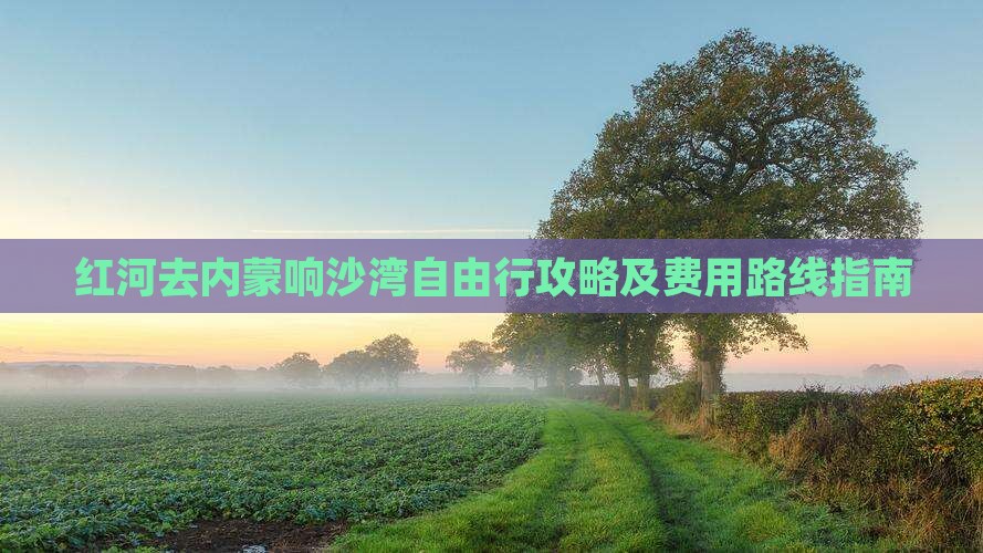 红河去内蒙响沙湾自由行