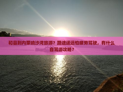 和县到内蒙响沙湾旅游