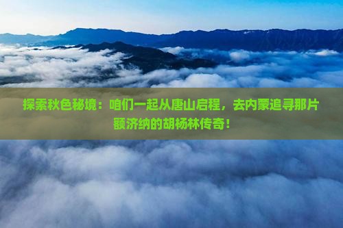 唐山去内蒙额济纳胡杨林团体旅游 唐山去内蒙额济纳胡杨林团体旅游