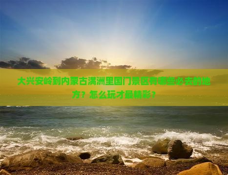大兴安岭到内蒙满洲里国门景区必去地